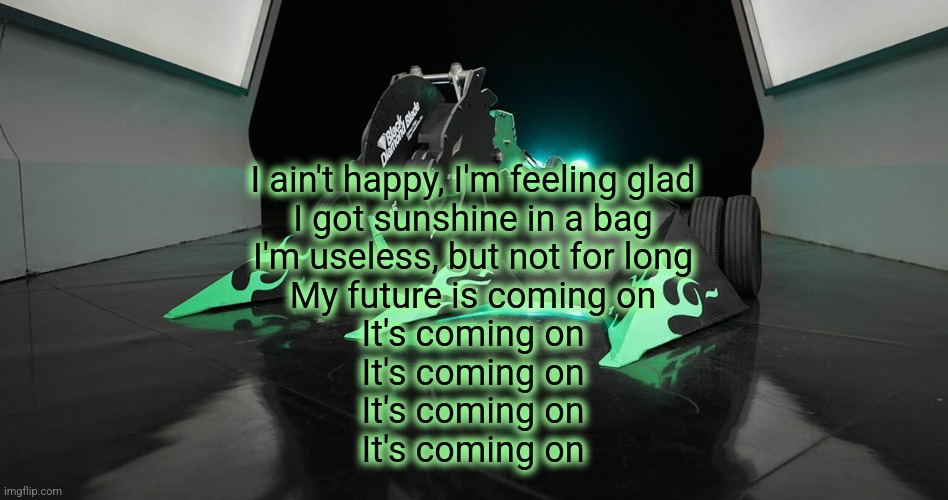 SAWBLAZE | I ain't happy, I'm feeling glad
I got sunshine in a bag
I'm useless, but not for long
My future is coming on
It's coming on
It's coming on
It's coming on
It's coming on | image tagged in sawblaze | made w/ Imgflip meme maker