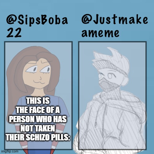 true? | THIS IS THE FACE OF A PERSON WHO HAS NOT TAKEN THEIR SCHIZO PILLS: | image tagged in sipsboba x justmakeameme | made w/ Imgflip meme maker