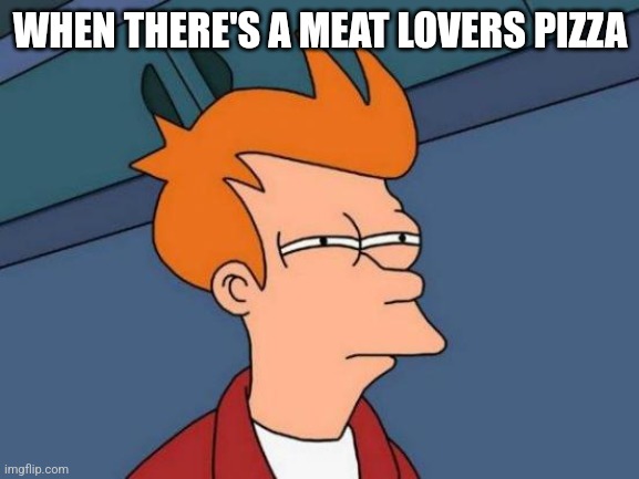 Futurama Fry Meme | WHEN THERE'S A MEAT LOVERS PIZZA | image tagged in memes,futurama fry | made w/ Imgflip meme maker