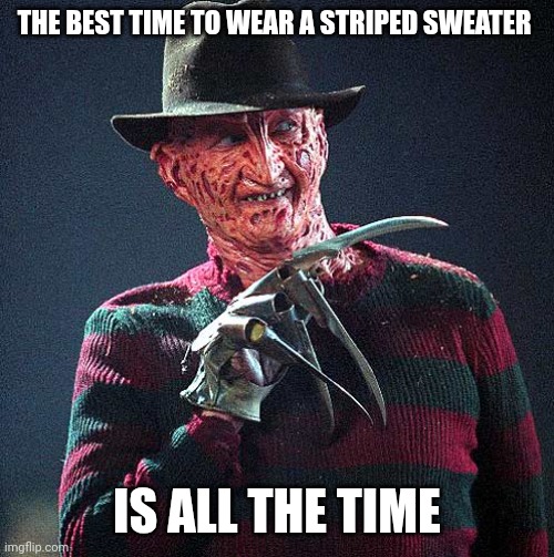 A lil reference to a certain talking sponge ;) | THE BEST TIME TO WEAR A STRIPED SWEATER; IS ALL THE TIME | image tagged in freddy krueger,striped sweater,spongebob,spongebob squarepants,memes,funny memes | made w/ Imgflip meme maker