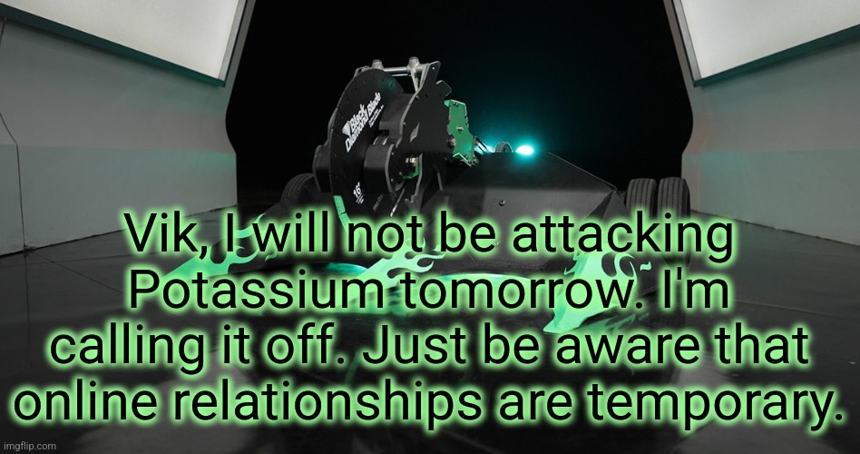 SAWBLAZE | Vik, I will not be attacking Potassium tomorrow. I'm calling it off. Just be aware that online relationships are temporary. | image tagged in sawblaze | made w/ Imgflip meme maker