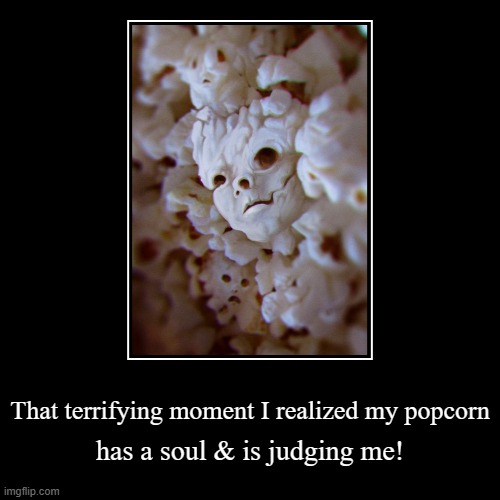 I watch too many scary movies... | That terrifying moment I realized my popcorn | has a soul & is judging me! | image tagged in funny,popcorn,judgemental,scary,faces | made w/ Imgflip demotivational maker