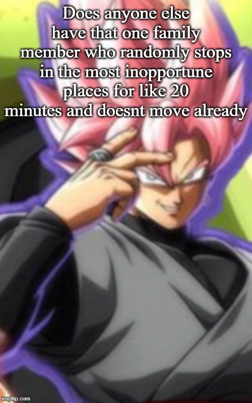 Smart goku black | Does anyone else have that one family member who randomly stops in the most inopportune places for like 20 minutes and doesnt move already | image tagged in smart goku black | made w/ Imgflip meme maker