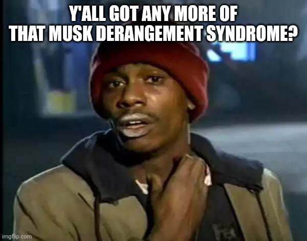 Who let the doge out ? | Y'ALL GOT ANY MORE OF THAT MUSK DERANGEMENT SYNDROME? | image tagged in y'all got any more of that,elon musk,doge,big balls,harry bolz,president trump | made w/ Imgflip meme maker