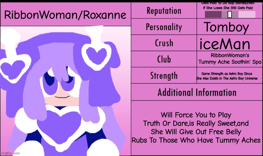 RibbonWoman's information Card | Gets Paid To Do Rap Battles,Even if She Loses She Still Gets Paid; RibbonWoman/Roxanne; Tomboy; iceMan; RibbonWoman's Tummy Ache Soothin' Spa; Same Strength as Astro Boy Since She Also Exists in The Astro Boy Universe; Will Force You to Play Truth Or Dare,is Really Sweet,and She Will Give Out Free Belly Rubs To Those Who Have Tummy Aches | image tagged in yandere simulator student info,ribbonwoman,megaman | made w/ Imgflip meme maker