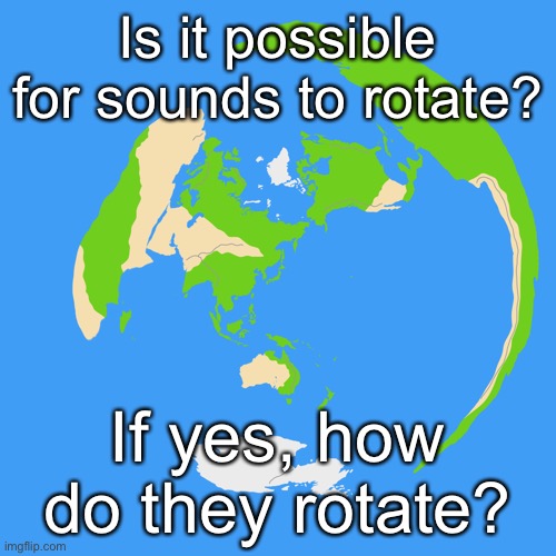 World map centered on Tokyo | Is it possible for sounds to rotate? If yes, how do they rotate? | image tagged in world map centered on tokyo | made w/ Imgflip meme maker