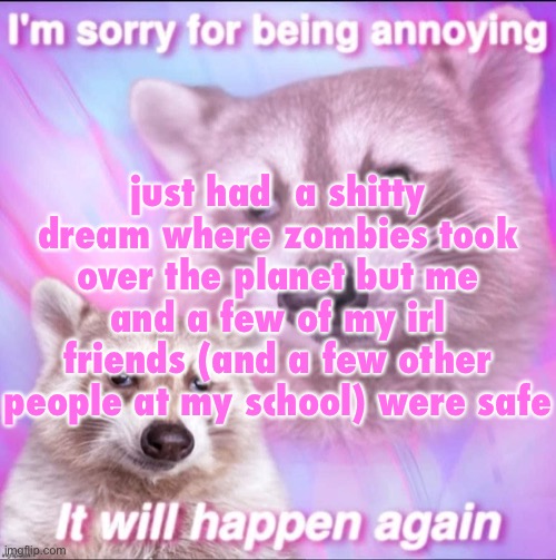sorry for being annoying | just had  a shitty dream where zombies took over the planet but me and a few of my irl friends (and a few other people at my school) were safe | image tagged in sorry for being annoying | made w/ Imgflip meme maker