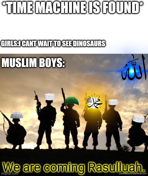 *TIME MACHINE IS FOUND*; GIRLS:I CANT WAIT TO SEE DINOSAURS; MUSLIM BOYS:; We are coming Rasulluah. | image tagged in memes,blank transparent square,army | made w/ Imgflip meme maker