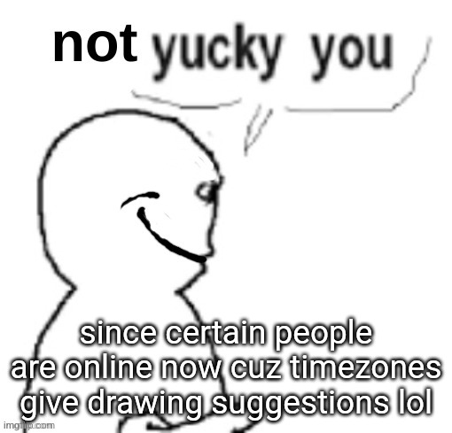 not yucky you | since certain people are online now cuz timezones give drawing suggestions lol | image tagged in not yucky you | made w/ Imgflip meme maker