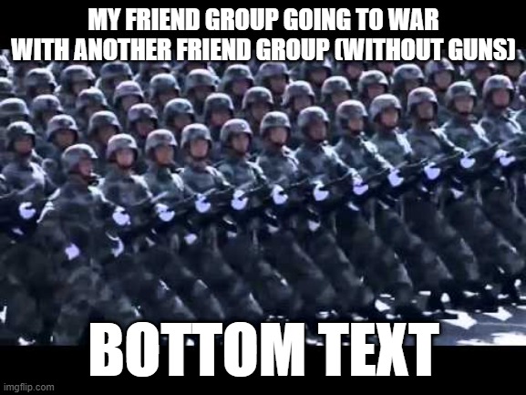 Army marching | MY FRIEND GROUP GOING TO WAR WITH ANOTHER FRIEND GROUP (WITHOUT GUNS); BOTTOM TEXT | image tagged in army marching | made w/ Imgflip meme maker