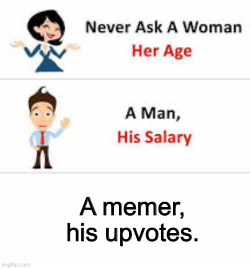 REHEHEHEHEHHEHEHHAHHAHAHAHEHEHEHEHEH | A memer, his upvotes. | image tagged in never ask a woman her age | made w/ Imgflip meme maker