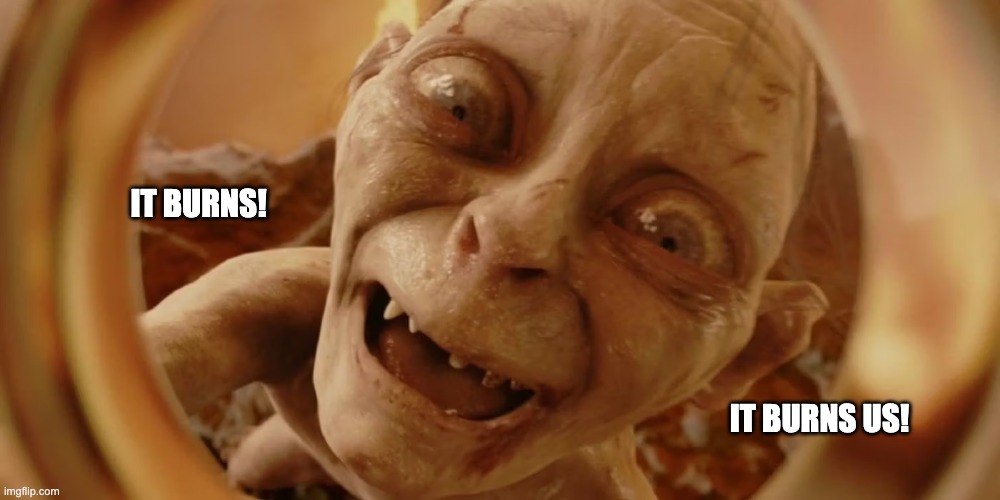 it burns us | IT BURNS! IT BURNS US! | image tagged in gollum | made w/ Imgflip meme maker