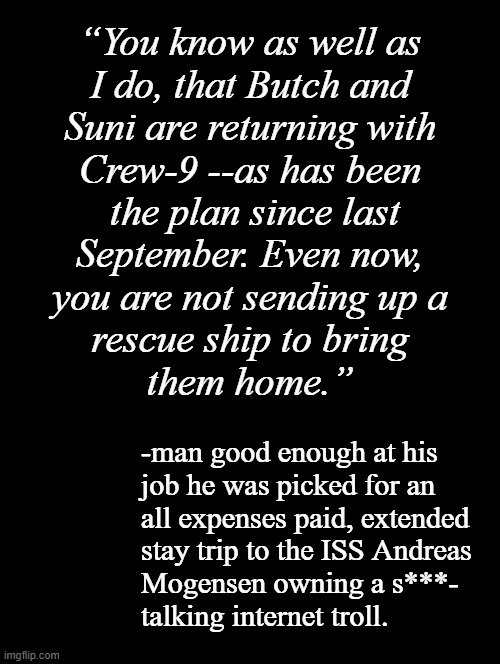 Oh, snap! | “You know as well as
I do, that Butch and
Suni are returning with
Crew-9 --as has been
 the plan since last
September. Even now,
you are not sending up a
rescue ship to bring
them home.”; -man good enough at his
job he was picked for an
all expenses paid, extended
stay trip to the ISS Andreas
Mogensen owning a s***-
talking internet troll. | image tagged in hypocrite,owned | made w/ Imgflip meme maker