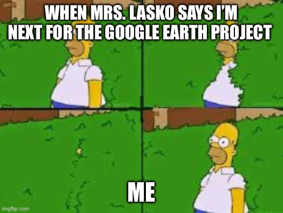 Homer disappears | WHEN MRS. LASKO SAYS I’M NEXT FOR THE GOOGLE EARTH PROJECT; ME | image tagged in homer disappears | made w/ Imgflip meme maker