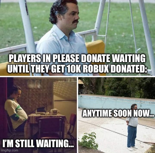 ppl in please Donate belike: | PLAYERS IN PLEASE DONATE WAITING UNTIL THEY GET 10K ROBUX DONATED:; ANYTIME SOON NOW…; I’M STILL WAITING… | image tagged in memes,sad pablo escobar | made w/ Imgflip meme maker