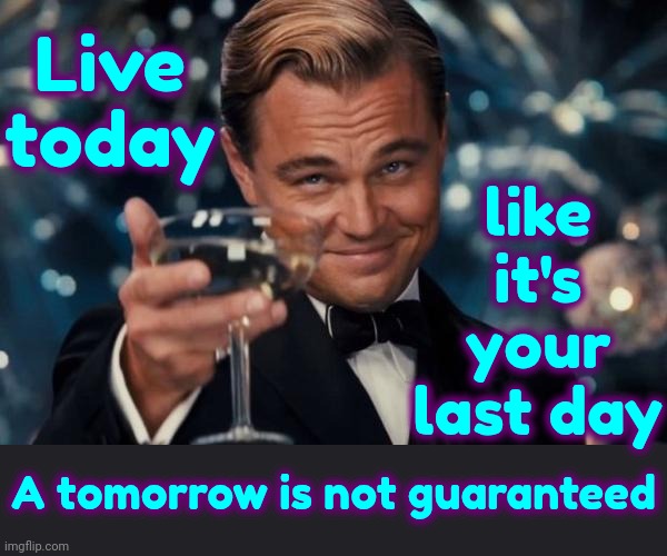 Live.  Laugh.  Love.  Be Supportive.  Light Up Someone Else's Life.  NOBODY, NOBODY, NOBODY ... Gets Out Alive | like it's your last day; Live today; A tomorrow is not guaranteed | image tagged in memes,leonardo dicaprio cheers,live,laugh,love,be supportive | made w/ Imgflip meme maker