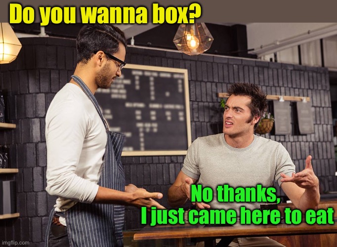 Wanna box? | Do you wanna box? No thanks,
 I just came here to eat | image tagged in waiter angry patron,boxing,leftovers | made w/ Imgflip meme maker