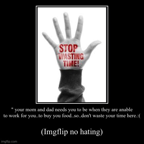 " your mom and dad needs you to be when they are anable to work for you..to buy you food..so..don't waste your time here.:( | (Imgflip no ha | image tagged in demotivationals,deep,mom,dad,work,i'm hungry | made w/ Imgflip demotivational maker