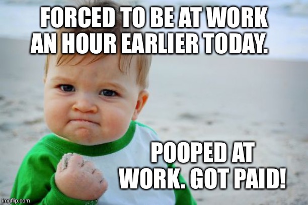 Success Kid Original | FORCED TO BE AT WORK AN HOUR EARLIER TODAY. POOPED AT WORK. GOT PAID! | image tagged in memes,success kid original | made w/ Imgflip meme maker