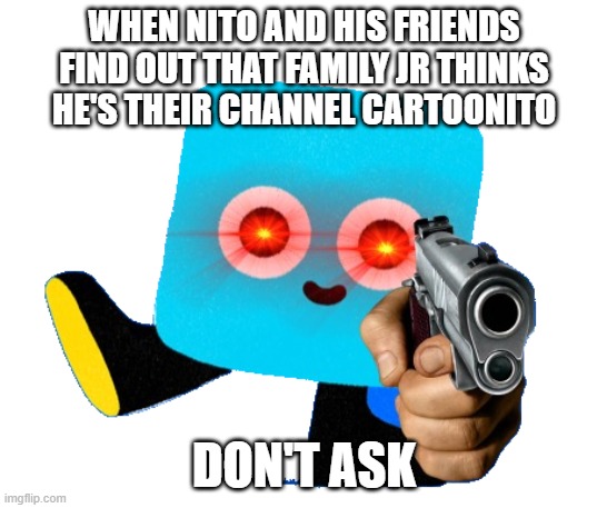 Family Jr in a shapeshell | WHEN NITO AND HIS FRIENDS FIND OUT THAT FAMILY JR THINKS HE'S THEIR CHANNEL CARTOONITO; DON'T ASK | image tagged in gun nito | made w/ Imgflip meme maker
