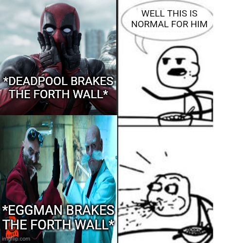 I was not expecting that... but I was expecting not to expect something so it doesn't count | IIIIIIIIIII; WELL THIS IS NORMAL FOR HIM; *DEADPOOL BRAKES THE FORTH WALL*; *EGGMAN BRAKES THE FORTH WALL* | image tagged in he will never have a girlfriend spits out food,memes,sonic,eggman,deadpool,for real | made w/ Imgflip meme maker