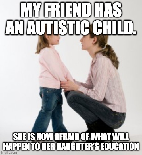 parenting raising children girl asking mommy why discipline Demo | MY FRIEND HAS AN AUTISTIC CHILD. SHE IS NOW AFRAID OF WHAT WILL HAPPEN TO HER DAUGHTER'S EDUCATION | image tagged in parenting raising children girl asking mommy why discipline demo | made w/ Imgflip meme maker