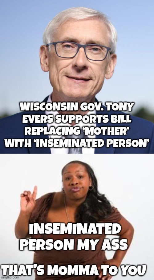 Woke memes | WISCONSIN GOV. TONY EVERS SUPPORTS BILL REPLACING ‘MOTHER’ WITH ‘INSEMINATED PERSON’; INSEMINATED PERSON MY ASS; THAT'S MOMMA TO YOU | image tagged in sassy black woman | made w/ Imgflip meme maker