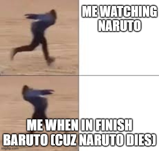 Naruto dies | ME WATCHING NARUTO; ME WHEN IN FINISH BARUTO (CUZ NARUTO DIES) | image tagged in naruto run back and forth | made w/ Imgflip meme maker