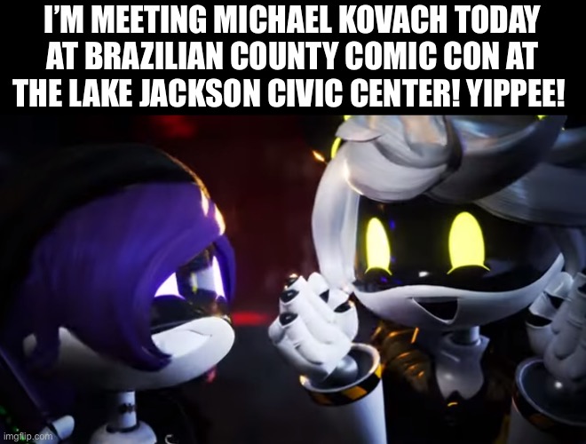 Hope to see maybe some of you there! | I’M MEETING MICHAEL KOVACH TODAY AT BRAZILIAN COUNTY COMIC CON AT THE LAKE JACKSON CIVIC CENTER! YIPPEE! | image tagged in n and uzi are happy,murder drones,glitch productions,convention,yippee,why are you reading the tags | made w/ Imgflip meme maker