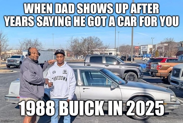 Dads back… | WHEN DAD SHOWS UP AFTER YEARS SAYING HE GOT A CAR FOR YOU; 1988 BUICK IN 2025 | image tagged in first car,buick,memes,funny,relatable,wtf | made w/ Imgflip meme maker