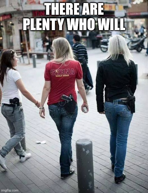 Girls with Guns | THERE ARE PLENTY WHO WILL | image tagged in girls with guns | made w/ Imgflip meme maker