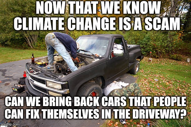 NOW THAT WE KNOW CLIMATE CHANGE IS A SCAM; CAN WE BRING BACK CARS THAT PEOPLE CAN FIX THEMSELVES IN THE DRIVEWAY? | image tagged in funny memes | made w/ Imgflip meme maker