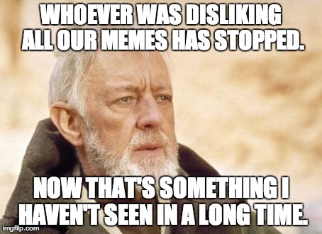 Finally. | WHOEVER WAS DISLIKING ALL OUR MEMES HAS STOPPED. NOW THAT'S SOMETHING I HAVEN'T SEEN IN A LONG TIME. | image tagged in memes,obi wan kenobi | made w/ Imgflip meme maker