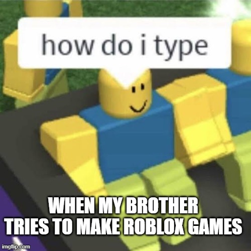 How do i type | WHEN MY BROTHER TRIES TO MAKE ROBLOX GAMES | image tagged in how do i type | made w/ Imgflip meme maker