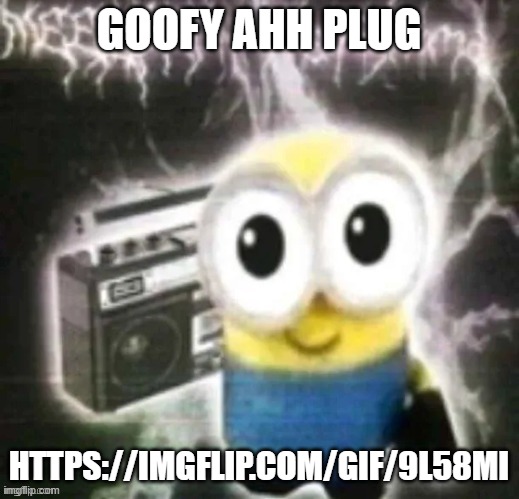 boombox minion | GOOFY AHH PLUG; HTTPS://IMGFLIP.COM/GIF/9L58MI | image tagged in boombox minion | made w/ Imgflip meme maker