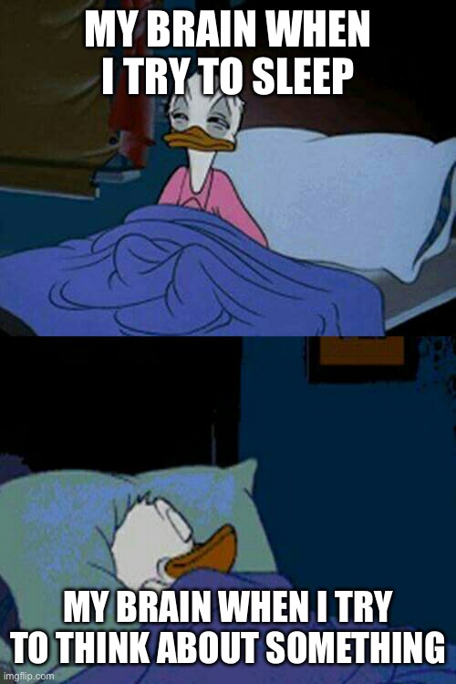 sleepy donald duck in bed | MY BRAIN WHEN I TRY TO SLEEP; MY BRAIN WHEN I TRY TO THINK ABOUT SOMETHING | image tagged in sleepy donald duck in bed,memes,funny,sleep | made w/ Imgflip meme maker