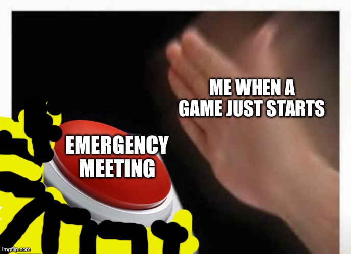 Emergency Meeting | ME WHEN A GAME JUST STARTS; EMERGENCY MEETING | image tagged in red button hand,emergency meeting among us | made w/ Imgflip meme maker