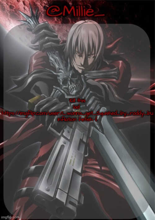 Millie's Devil May Cry announcement template | Kill this lad 

https://imgflip.com/user/I_wanna_get_Squished_by_raddy_bu 

Inflation fetish :( | image tagged in millie's devil may cry announcement template | made w/ Imgflip meme maker