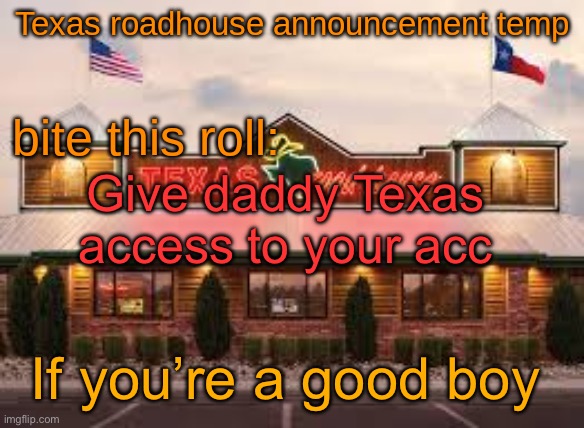 Texas roadhouse anouncemeng | Give daddy Texas access to your acc; If you’re a good boy | image tagged in texas roadhouse anouncemeng | made w/ Imgflip meme maker