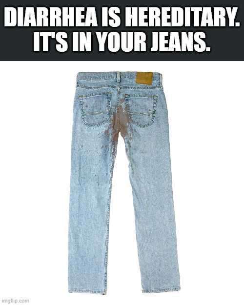 memes by Brad - Diarrhea is hereditary it's in your genes | DIARRHEA IS HEREDITARY. IT'S IN YOUR JEANS. | image tagged in funny,fun,play,diarrhea,jeans,humor | made w/ Imgflip meme maker