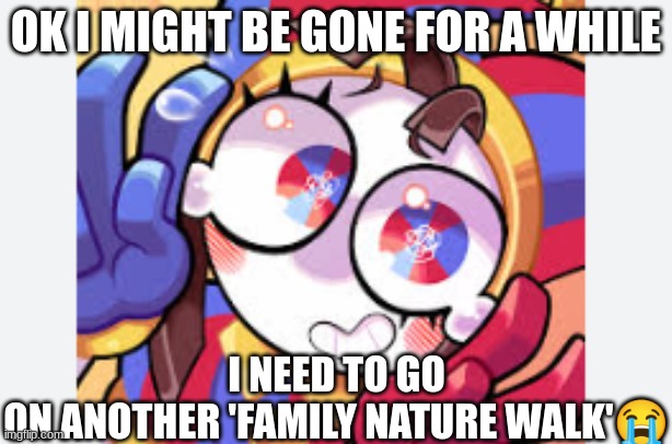 ik u dont care | I NEED TO GO ON ANOTHER 'FAMILY NATURE WALK'😭; OK I MIGHT BE GONE FOR A WHILE | made w/ Imgflip meme maker