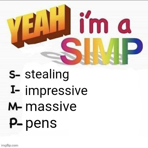 HEHEHREHEHREHE IM SUCH A RAT- | stealing; impressive; massive; pens | image tagged in yeah im a simp | made w/ Imgflip meme maker