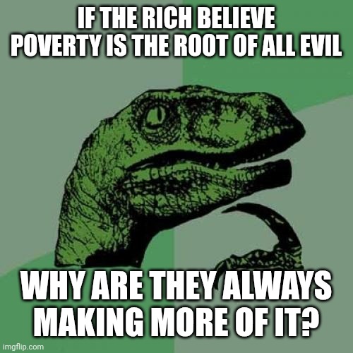 Philosoraptor Meme | IF THE RICH BELIEVE POVERTY IS THE ROOT OF ALL EVIL; WHY ARE THEY ALWAYS MAKING MORE OF IT? | image tagged in memes,philosoraptor | made w/ Imgflip meme maker