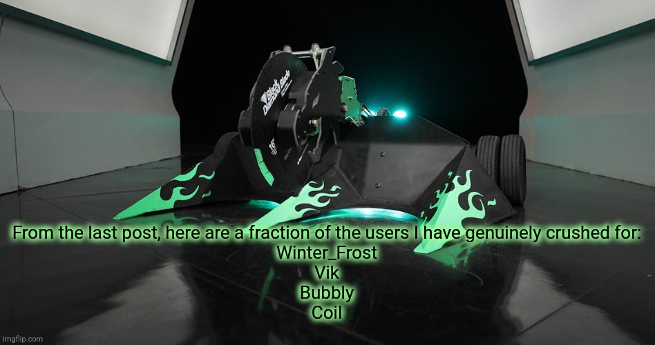 SAWBLAZE | From the last post, here are a fraction of the users I have genuinely crushed for:
Winter_Frost
Vik
Bubbly
Coil | image tagged in sawblaze | made w/ Imgflip meme maker