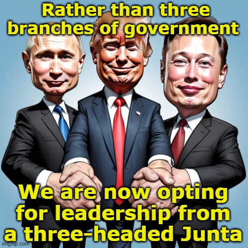 Trump Musk and Putin- Our Leaders | Rather than three branches of government; We are now opting for leadership from a three-headed Junta | image tagged in maga,fascists,trump russia collusion,donald trump approves,trump is a moron,elon musk | made w/ Imgflip meme maker