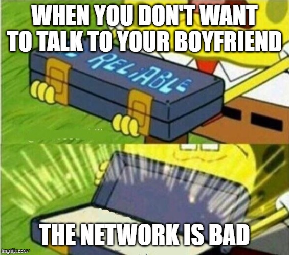 Spongebob ole reliable | WHEN YOU DON'T WANT TO TALK TO YOUR BOYFRIEND; THE NETWORK IS BAD | image tagged in spongebob ole reliable | made w/ Imgflip meme maker