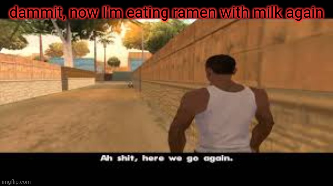 dammit- | dammit, now I'm eating ramen with milk again | image tagged in aw shit here we go again | made w/ Imgflip meme maker