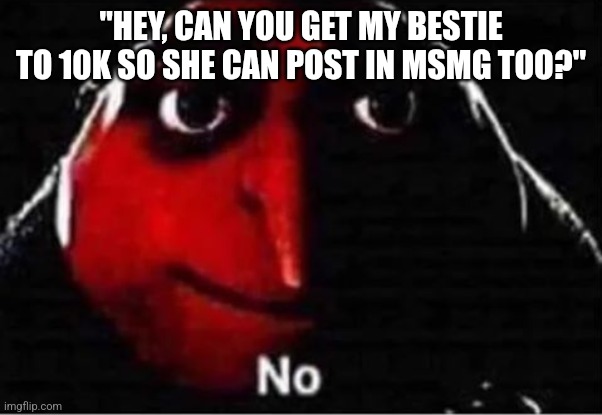 Gru No | "HEY, CAN YOU GET MY BESTIE TO 10K SO SHE CAN POST IN MSMG TOO?" | image tagged in gru no | made w/ Imgflip meme maker