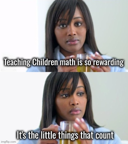 Teacher has a sense of humor | Teaching Children math is so rewarding; It's the little things that count | image tagged in tea lady reversed,im sorry little one,math is math,the count,countdown | made w/ Imgflip meme maker