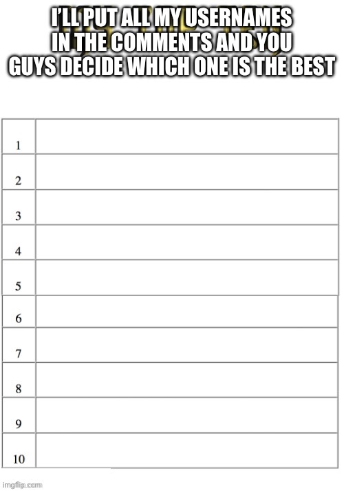 Check comments | I’LL PUT ALL MY USERNAMES IN THE COMMENTS AND YOU GUYS DECIDE WHICH ONE IS THE BEST | image tagged in my top ten list | made w/ Imgflip meme maker